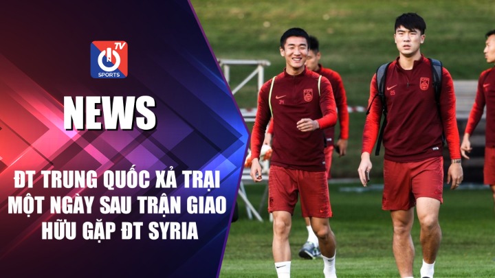 ĐT Trung Quốc kiến nghị thay đổi giờ thi đấu với ĐT Việt Nam